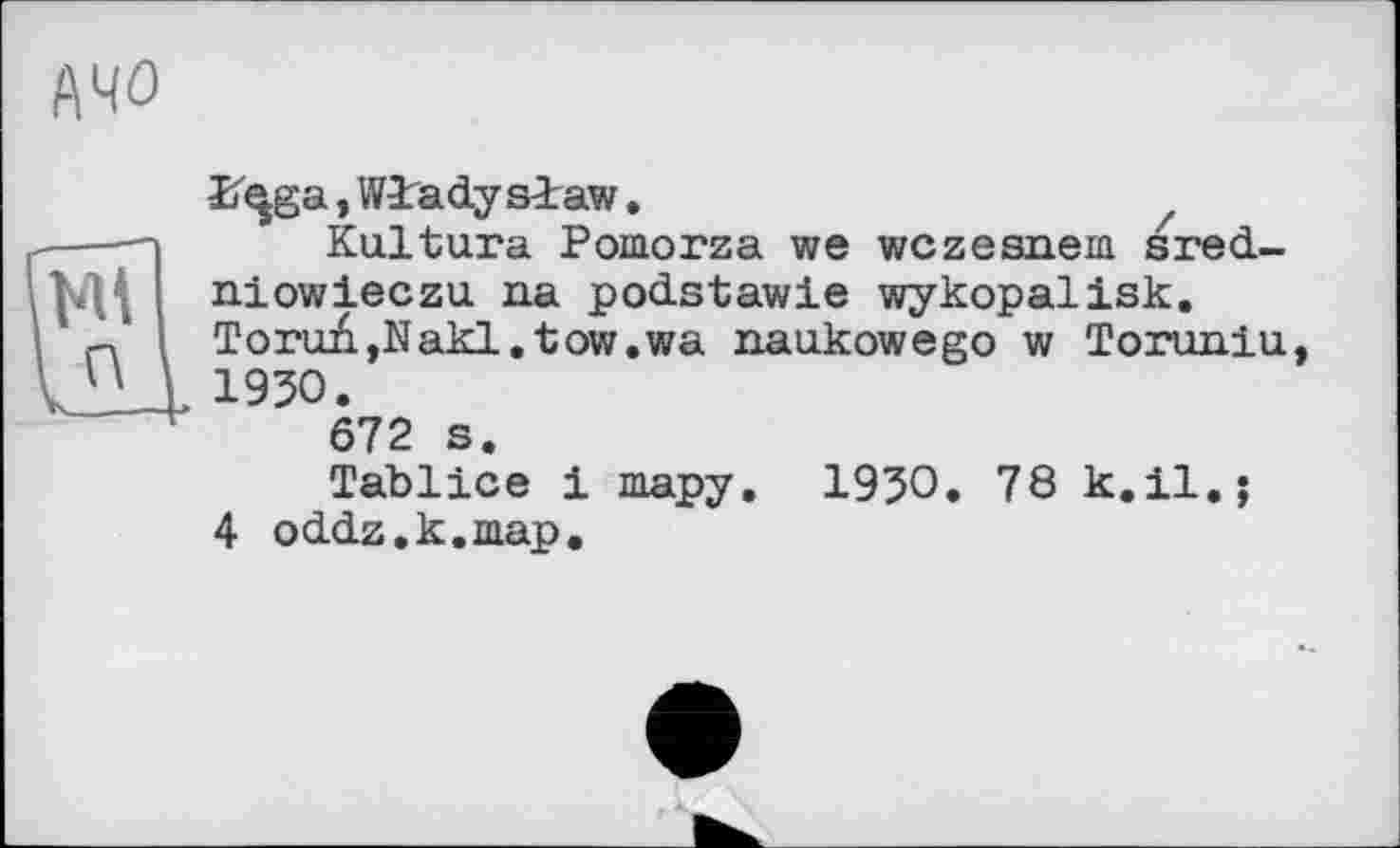 ﻿АЧО
Wladysiaw.	z
Kultura Poinorza we wczesnem sred-niowieczu na podstawie wykopalisk. Toru£,Nakl. tow.wa naukowego w Toruniu, 1930.
672 s.
Tablice і шару, 1930. 78 к.il,;
4 od.d.z.k.map.